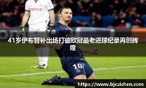 41岁伊布替补出场打破欧冠最老进球纪录再创辉煌