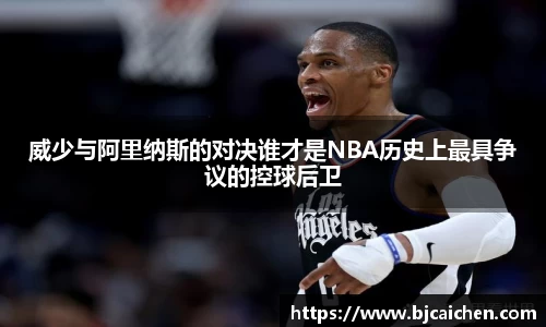 威少与阿里纳斯的对决谁才是NBA历史上最具争议的控球后卫