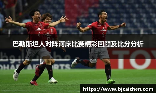 巴勒斯坦人对阵河床比赛精彩回顾及比分分析