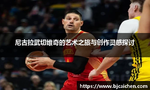 尼古拉武切维奇的艺术之旅与创作灵感探讨