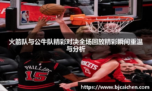 火箭队与公牛队精彩对决全场回放精彩瞬间重温与分析