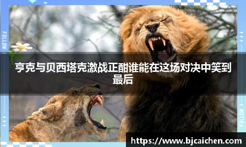 亨克与贝西塔克激战正酣谁能在这场对决中笑到最后