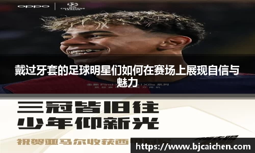 戴过牙套的足球明星们如何在赛场上展现自信与魅力