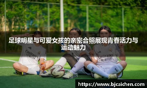 足球明星与可爱女孩的亲密合照展现青春活力与运动魅力