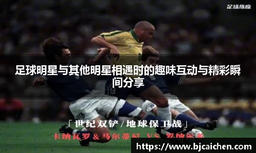 足球明星与其他明星相遇时的趣味互动与精彩瞬间分享