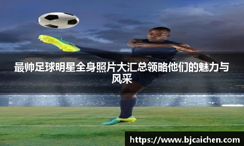 最帅足球明星全身照片大汇总领略他们的魅力与风采