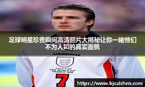 足球明星珍贵瞬间高清照片大揭秘让你一睹他们不为人知的真实面貌