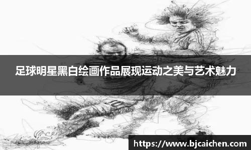 足球明星黑白绘画作品展现运动之美与艺术魅力