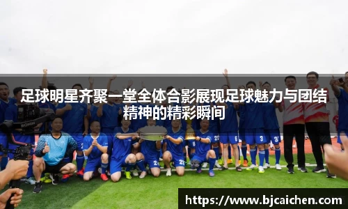 足球明星齐聚一堂全体合影展现足球魅力与团结精神的精彩瞬间