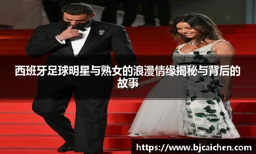 西班牙足球明星与熟女的浪漫情缘揭秘与背后的故事